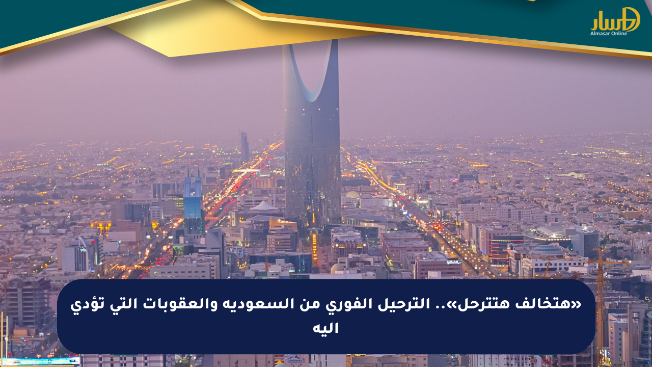 «هتخالف هتترحل».. الترحيل الفوري من السعودية والعقوبات التي تؤدي إليه